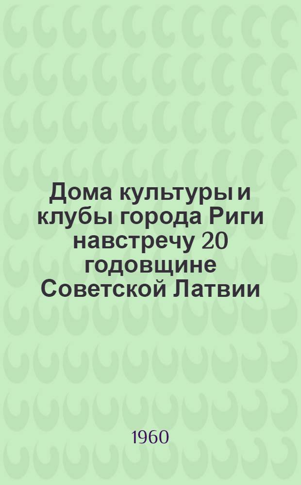 Дома культуры и клубы города Риги навстречу 20 годовщине Советской Латвии : Информ. сообщения клубных работников