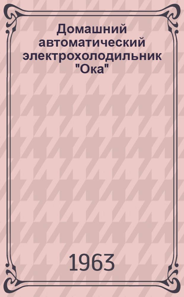 Домашний автоматический электрохолодильник "Ока" : Модель ДХ-120 : Краткая инструкция по уходу и пользованию