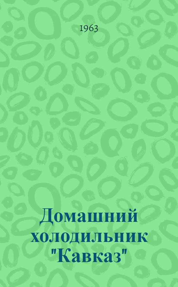 Домашний холодильник "Кавказ" : Краткая инструкция по эксплуатации и уходу