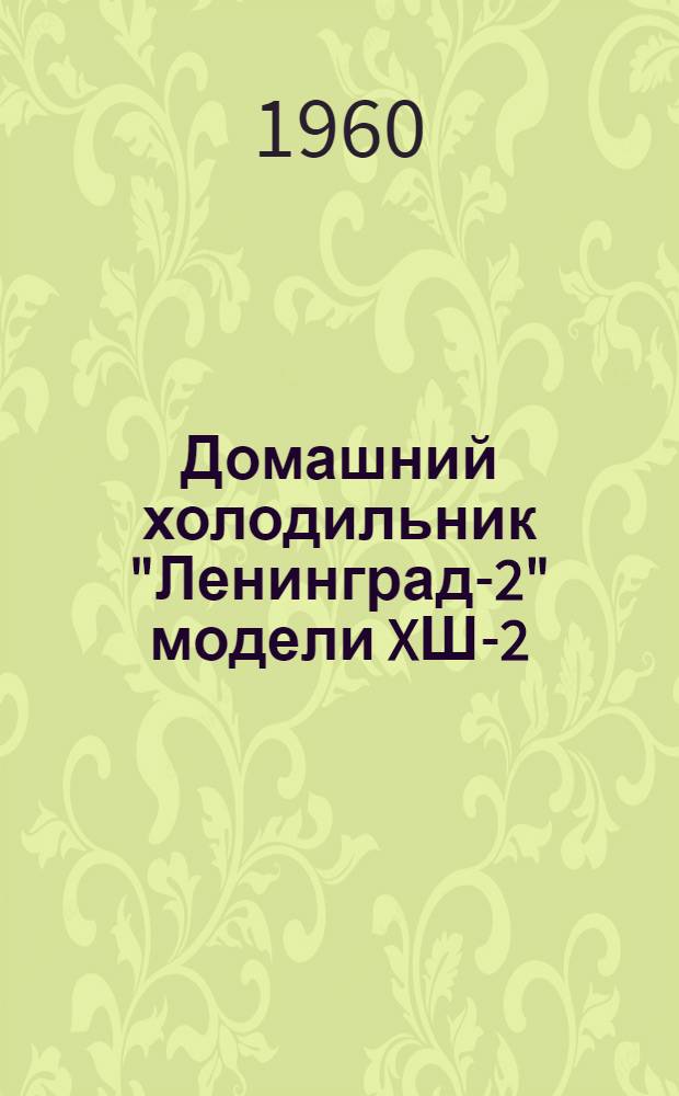 Домашний холодильник "Ленинград-2" [модели XШ-2] : Инструкция по эксплуатации и обслуживанию и паспорт