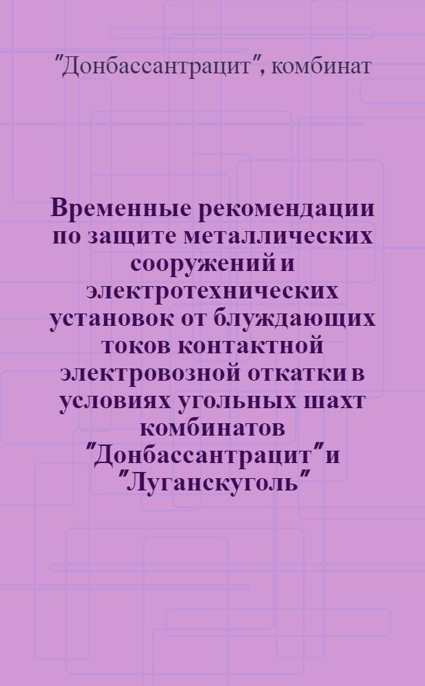 Временные рекомендации по защите металлических сооружений и электротехнических установок от блуждающих токов контактной электровозной откатки в условиях угольных шахт комбинатов "Донбассантрацит" и "Луганскуголь"