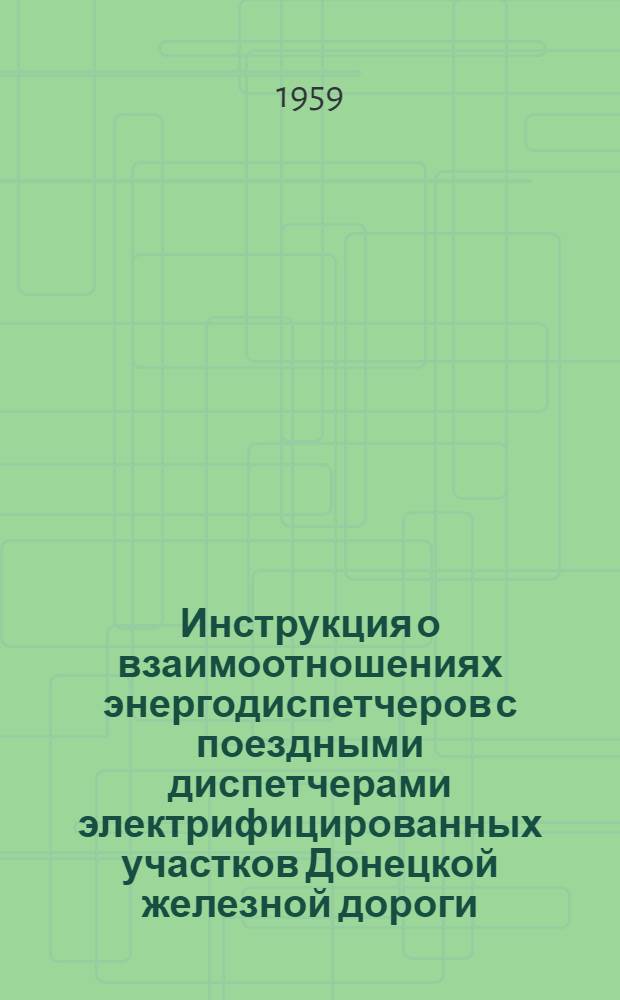 Инструкция о взаимоотношениях энергодиспетчеров с поездными диспетчерами электрифицированных участков Донецкой железной дороги : Утв. 10/VII 1959 г.