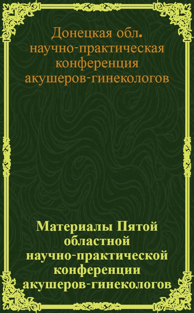 Материалы Пятой областной научно-практической конференции акушеров-гинекологов : (Тезисы докладов)