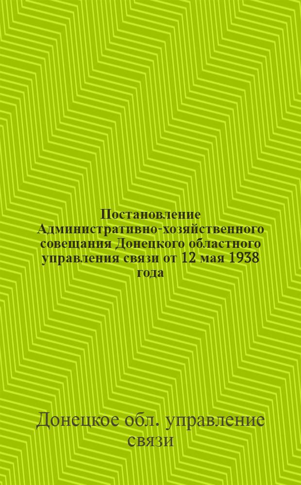 Постановление Административно-хозяйственного совещания Донецкого областного управления связи от 12 мая 1938 года. [О ликвидации последствий вредительства и борьбе за качество работы]