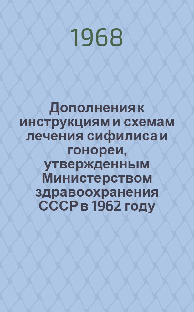Дополнения к инструкциям и схемам лечения сифилиса и гонореи, утвержденным Министерством здравоохранения СССР в 1962 году : Утв. 28/III 1968 г