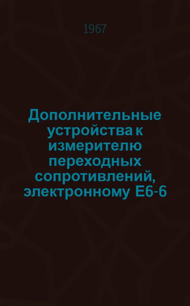 Дополнительные устройства к измерителю переходных сопротивлений, электронному Е6-6 : Паспорт, техн. описание и инструкция по эксплуатации