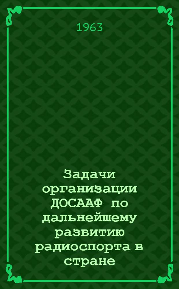 Задачи организации ДОСААФ по дальнейшему развитию радиоспорта в стране : Из постановления Президиума ЦК ДОСААФ от 31 янв. 1963 г