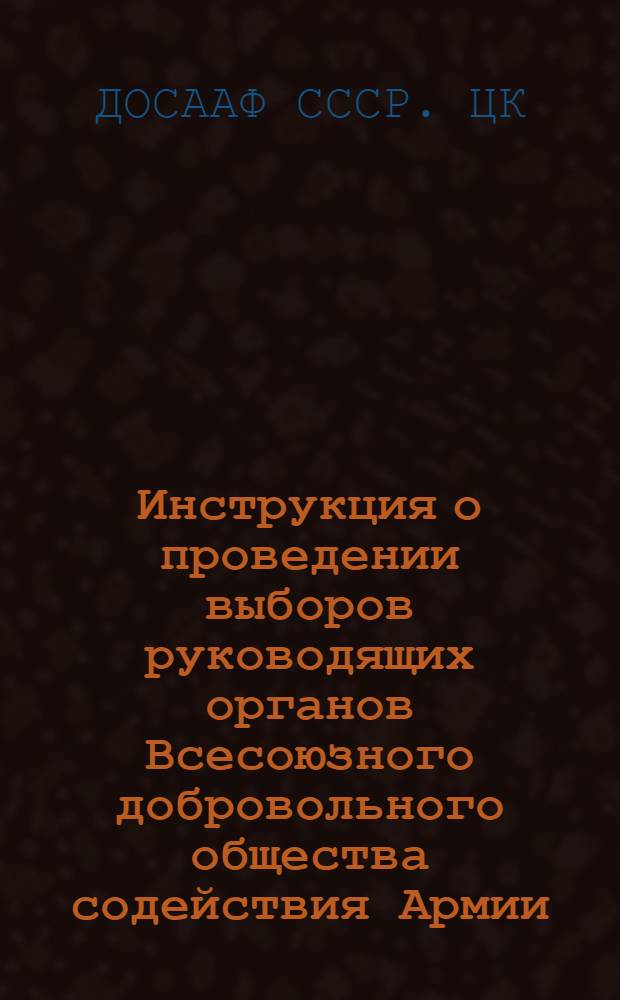 Инструкция о проведении выборов руководящих органов Всесоюзного добровольного общества содействия Армии, Авиации и Флоту (ДОСААФ СССР) : Утв. 31/VIII 1962 г