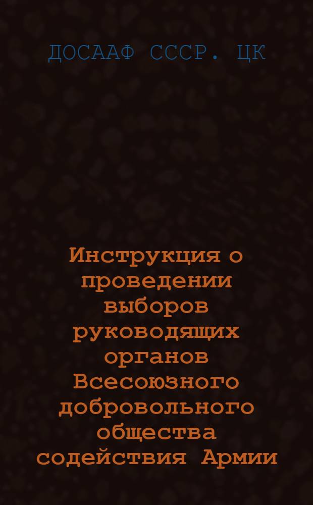 Инструкция о проведении выборов руководящих органов Всесоюзного добровольного общества содействия Армии, Авиации и Флоту (ДОСААФ СССР) : Утв. 31/VIII 1962 г