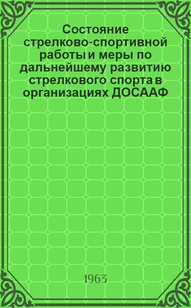 Состояние стрелково-спортивной работы и меры по дальнейшему развитию стрелкового спорта в организациях ДОСААФ : Из постановления Бюро президиума ЦК ДОСААФ, протокол № 7, пункт 1 от 6 февр. 1963 г