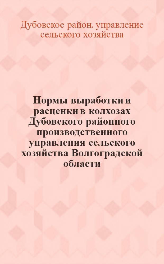 Нормы выработки и расценки в колхозах Дубовского районного производственного управления сельского хозяйства Волгоградской области : Утв. 1/XII 1965 г.