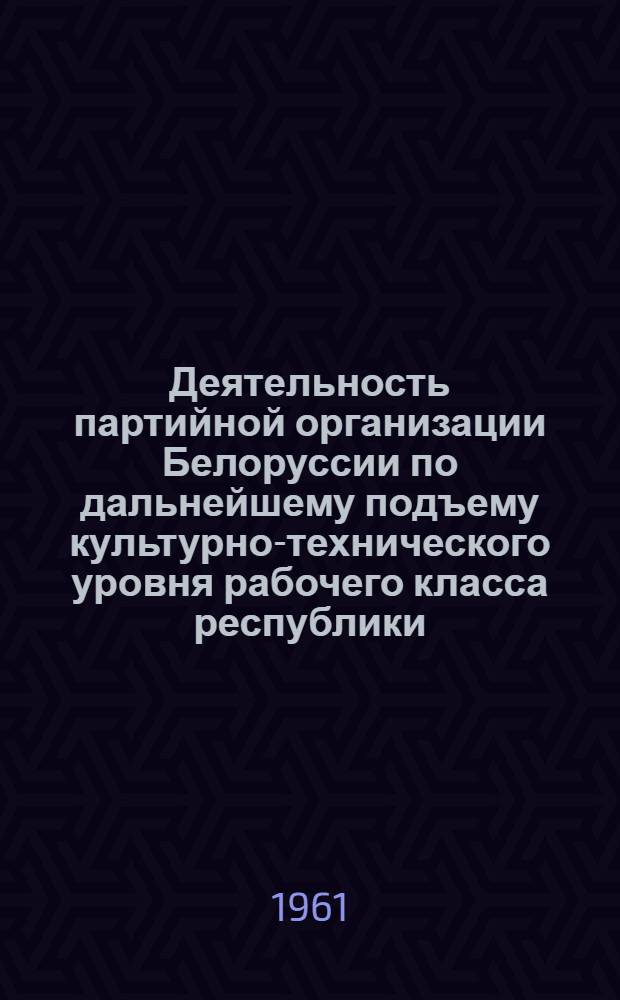 Деятельность партийной организации Белоруссии по дальнейшему подъему культурно-технического уровня рабочего класса республики (1956-1960 гг.) : Автореферат дис. на соискание учен. степени кандидата ист. наук
