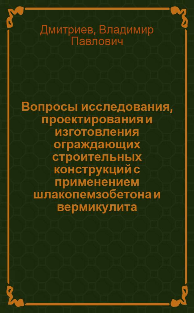 Вопросы исследования, проектирования и изготовления ограждающих строительных конструкций с применением шлакопемзобетона и вермикулита : Автореферат дис. на соискание учен. степени д-ра техн. наук