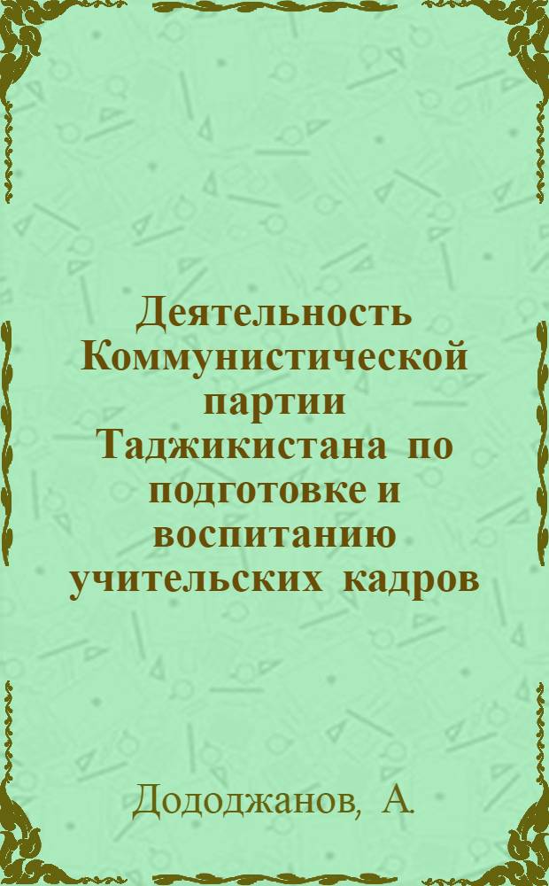 Деятельность Коммунистической партии Таджикистана по подготовке и воспитанию учительских кадров (1945-1961 гг.) : Автореферат дис. на соискание учен. степени канд. ист. наук