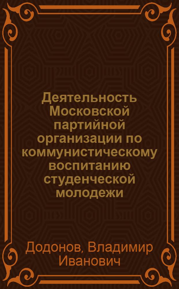 Деятельность Московской партийной организации по коммунистическому воспитанию студенческой молодежи (1961-1964 гг.) : Автореферат дис. на соискание учен. степени канд. ист. наук
