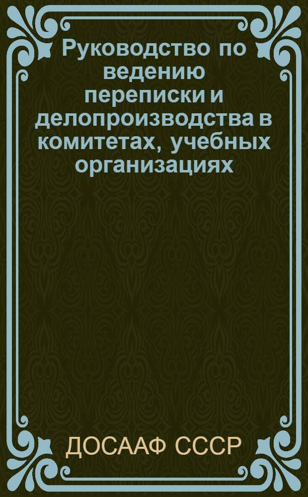 Руководство по ведению переписки и делопроизводства в комитетах, учебных организациях, учреждениях и предприятиях Всесоюзного добровольного общества содействия армии, авиации и флоту