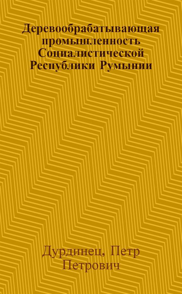 Деревообрабатывающая промышленность Социалистической Республики Румынии : (Материалы заграничной командировки)