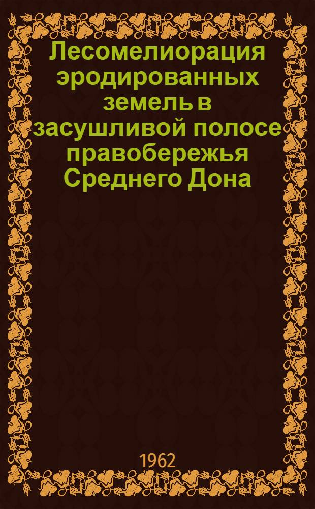 Лесомелиорация эродированных земель в засушливой полосе правобережья Среднего Дона : Доклад-обобщение опублик. науч. трудов, представл. на соискание учен. степени кандидата с.-х. наук (по совокупности)