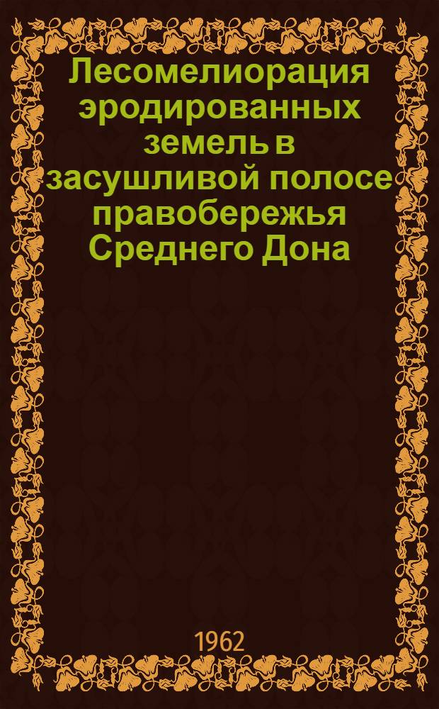 Лесомелиорация эродированных земель в засушливой полосе правобережья Среднего Дона : Доклад-обобщение опублик. науч. трудов, представл. на соискание учен. степени кандидата с.-х. наук (по совокупности)