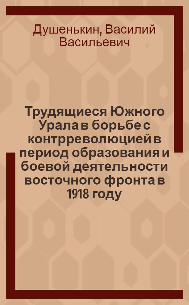 Трудящиеся Южного Урала в борьбе с контрреволюцией в период образования и боевой деятельности восточного фронта в 1918 году : Автореферат дис. на соискание учен. степени кандидата ист. наук