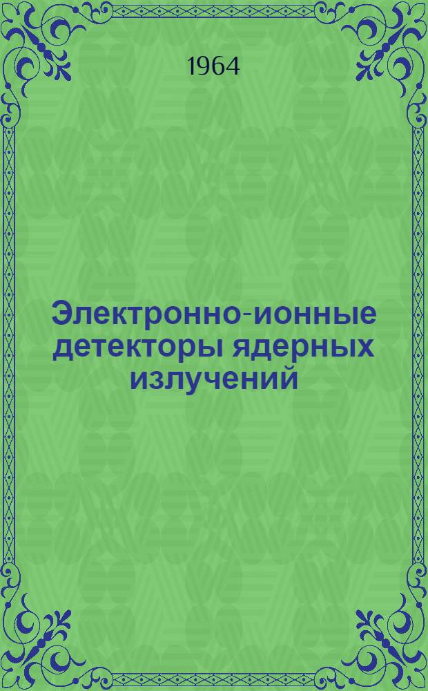 Электронно-ионные детекторы ядерных излучений : Ч. 1-. Ч. 2 : Газоразрядные счетчики ядерных частиц