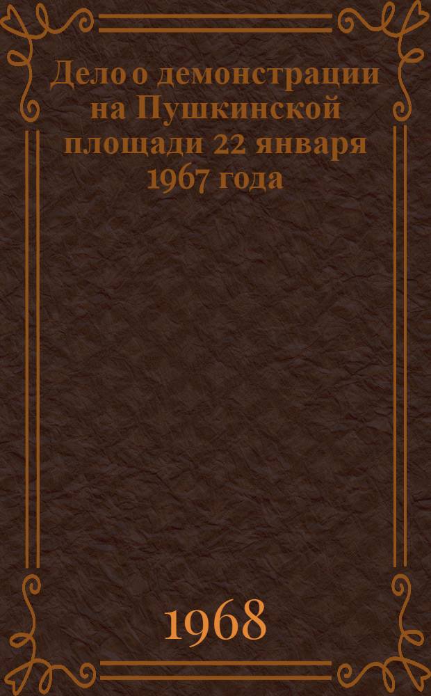 Дело о демонстрации на Пушкинской площади 22 января 1967 года : Сб. документов