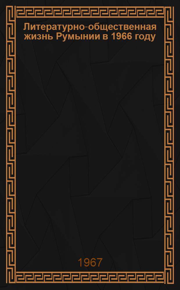 Литературно-общественная жизнь Румынии в 1966 году : (По материалам печати)