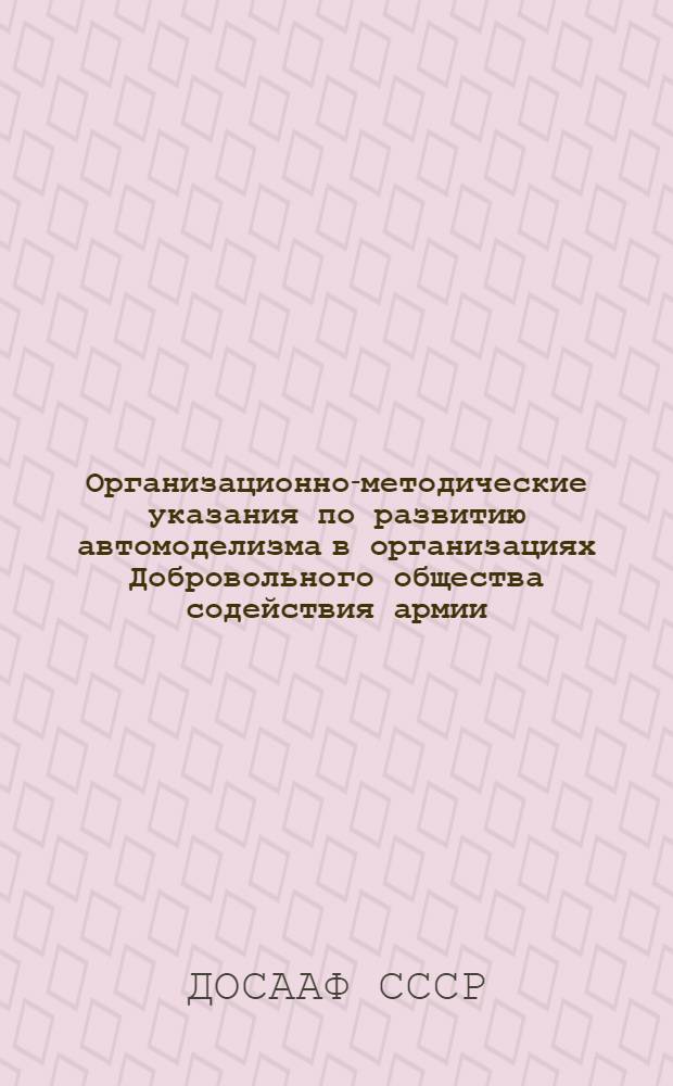 Организационно-методические указания по развитию автомоделизма в организациях Добровольного общества содействия армии, авиации и флоту (ДОСААФ СССР) и программа занятий кружков автомоделистов : 1, 2, 3 год занятий