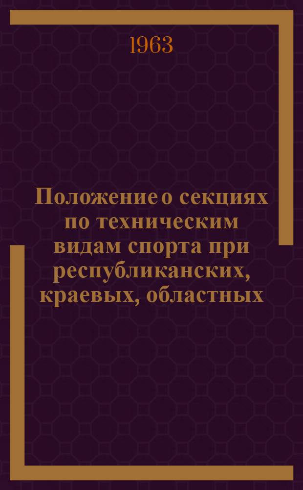 Положение о секциях по техническим видам спорта при республиканских, краевых, областных, городских и районных комитетах ДОСААФ : Утв. 22/III 1963 г.