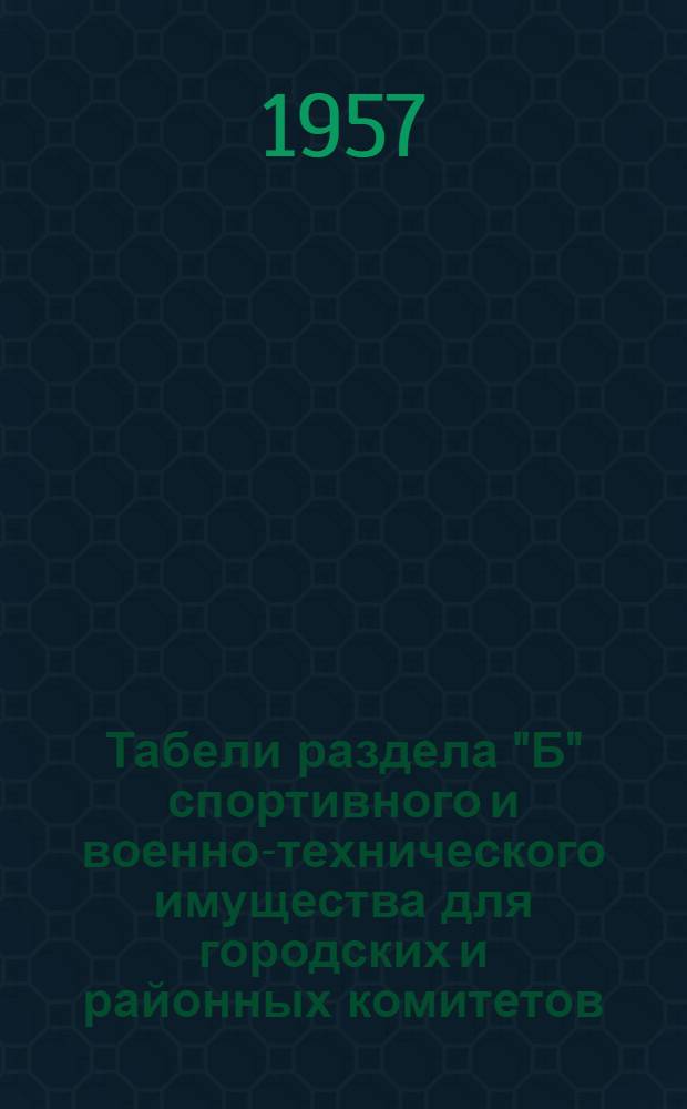 Табели раздела "Б" спортивного и военно-технического имущества для городских и районных комитетов, а также для учебных групп и кружков первичных организаций ДОСААФ : Утв. приказом № 342 от 24 мая 1957 г. : (В доп. к приказу № 46 от 23 янв. 1957 г.)