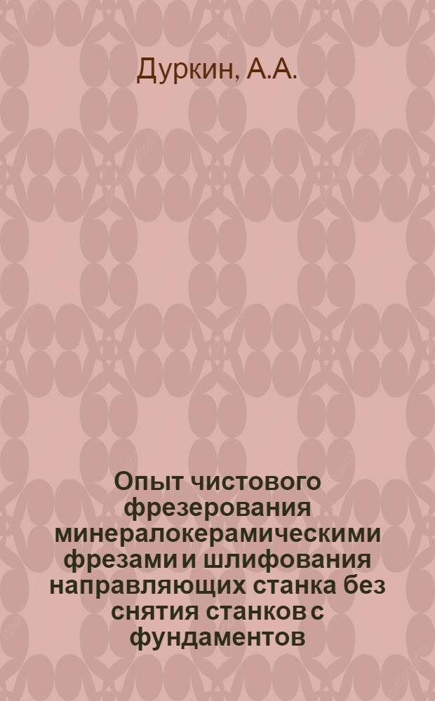 Опыт чистового фрезерования минералокерамическими фрезами и шлифования направляющих станка без снятия станков с фундаментов : Тезисы сообщения