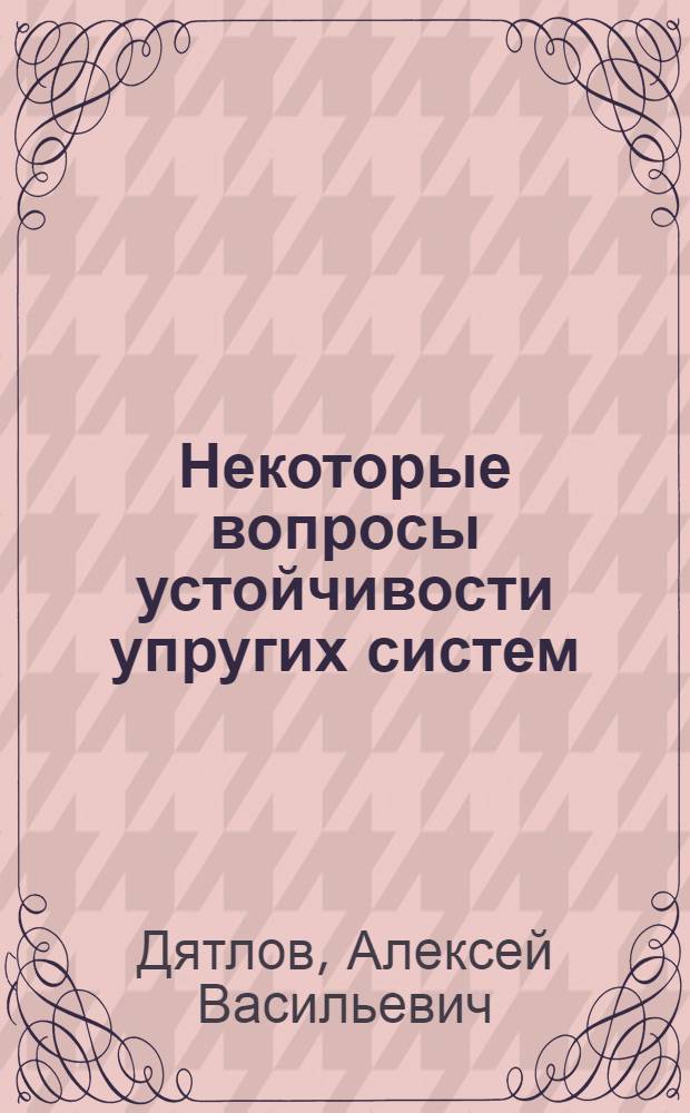 Некоторые вопросы устойчивости упругих систем : Автореферат дис. на соискание учен. степени доктора техн. наук