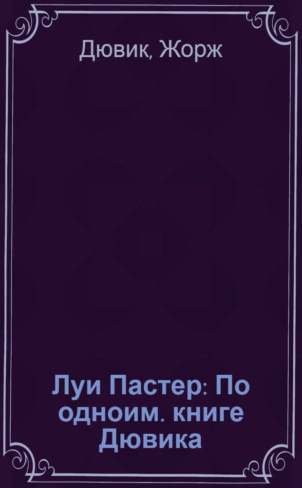 Луи Пастер : По одноим. книге Дювика : На фр. яз