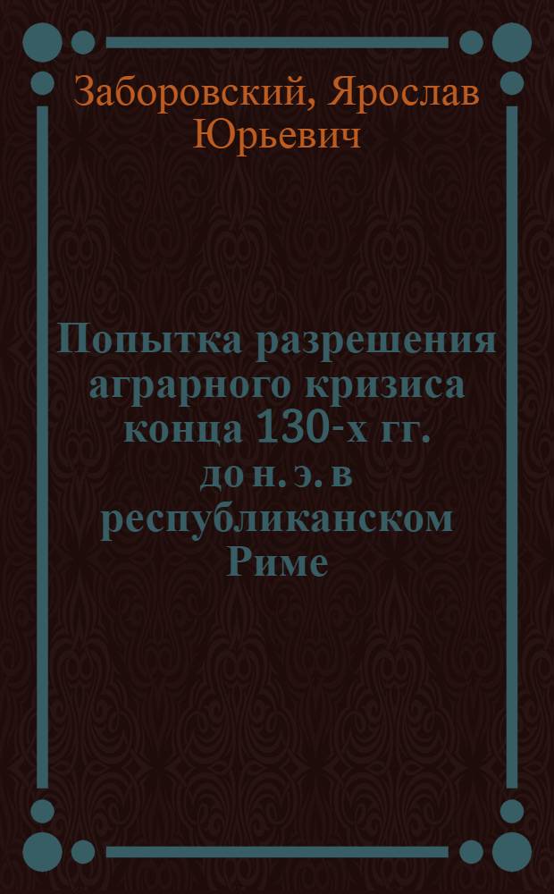 Попытка разрешения аграрного кризиса конца 130-х гг. до н. э. в республиканском Риме : (Аграр. реформа Тиберия Гракха) : Автореферат дис. на соискание учен. степени канд. ист. наук