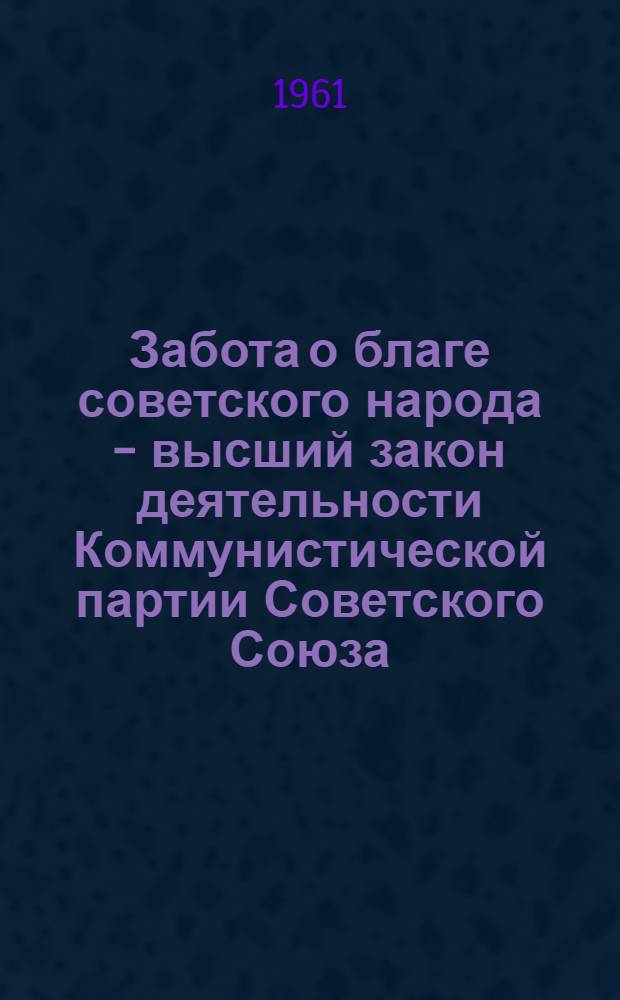 Забота о благе советского народа - высший закон деятельности Коммунистической партии Советского Союза : (Материал для лекторов и пропагандистов)