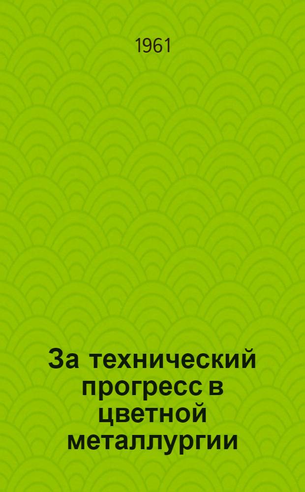 За технический прогресс в цветной металлургии : (Орг.-техн. мероприятия по внедрению новой техники и использованию производ. резервов на предприятиях)