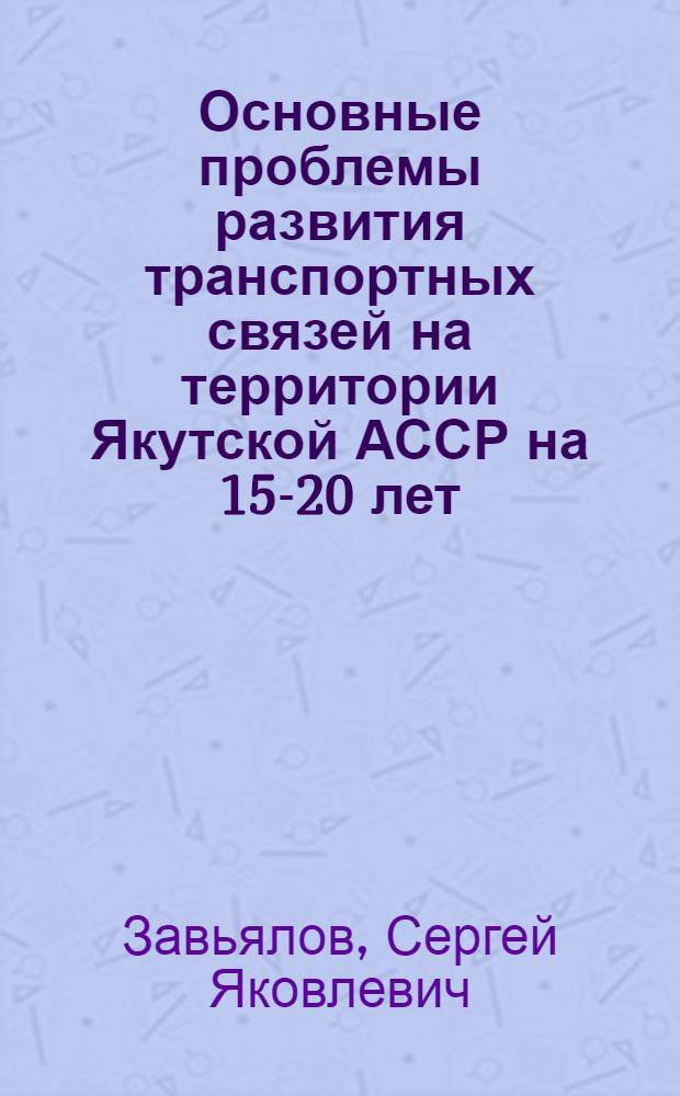 Основные проблемы развития транспортных связей на территории Якутской АССР на 15-20 лет : Доклад на секции транспорта
