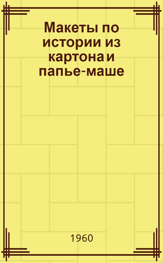 Макеты по истории [из картона и папье-маше] : (Учеб. макеты)