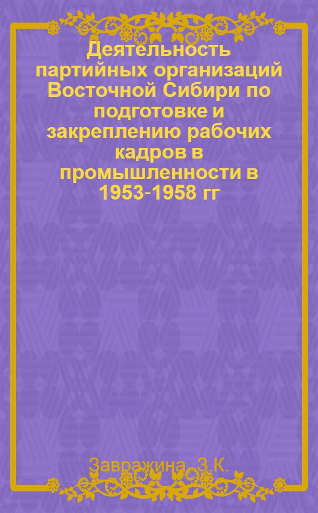 Деятельность партийных организаций Восточной Сибири по подготовке и закреплению рабочих кадров в промышленности в 1953-1958 гг. : (По материалам Иркут., Читин. обл. и Бурят. АССР) : Автореферат дис. на соискание учен. степени кандидата ист. наук
