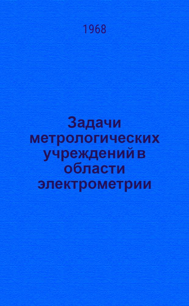 Задачи метрологических учреждений в области электрометрии : (Докладная записка) : Утв. 5/VIII 1968 г