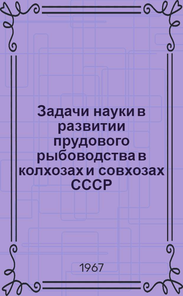 Задачи науки в развитии прудового рыбоводства в колхозах и совхозах СССР : Тезисы докладов на расширенном Пленуме (23-25 марта 1967 г.)