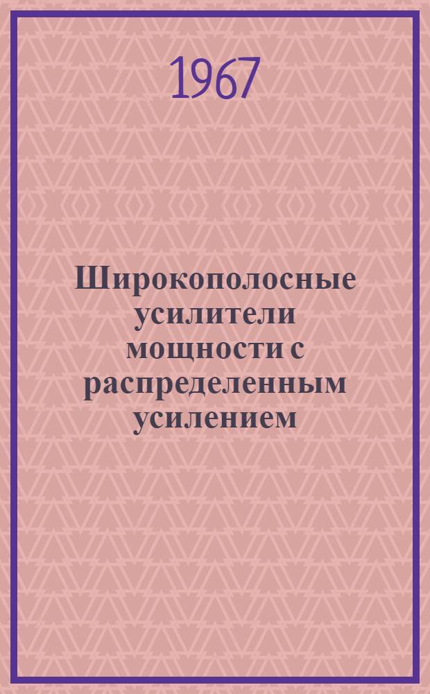 Широкополосные усилители мощности с распределенным усилением : (Обзор по материалам отечеств. и зарубеж. печати за 1955-1966 гг.)