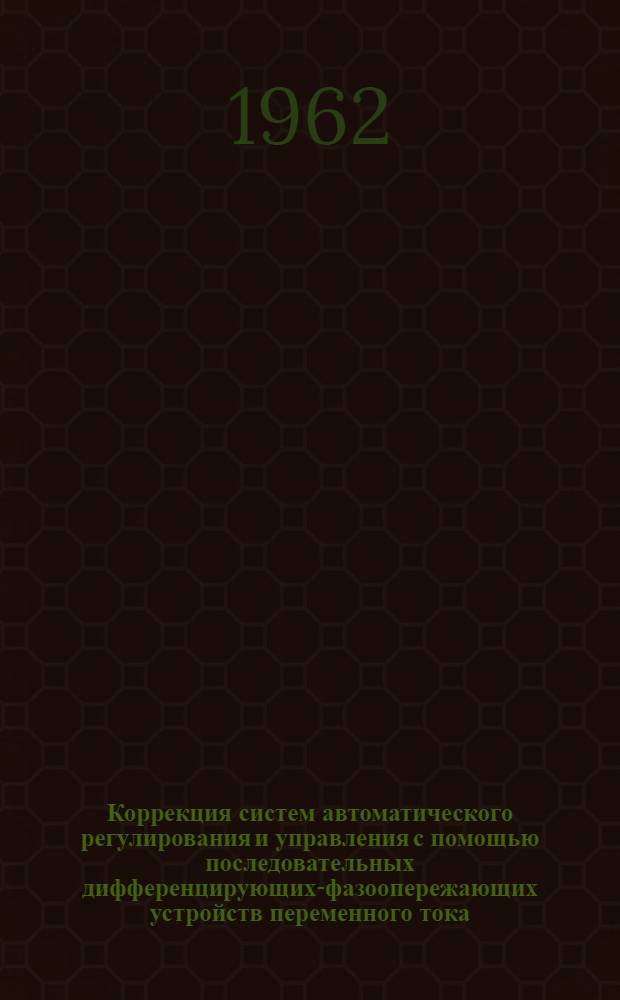 Коррекция систем автоматического регулирования и управления с помощью последовательных дифференцирующих-фазоопережающих устройств переменного тока : (Материалы для заоч. семинара по автомат. регулированию)