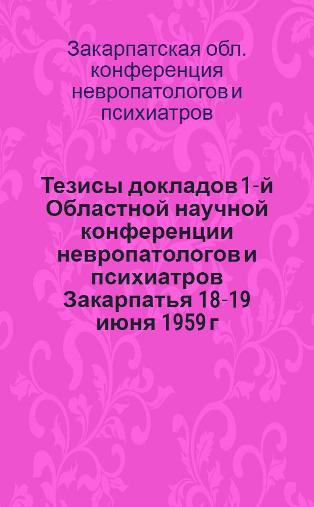 Тезисы докладов 1-й Областной научной конференции невропатологов и психиатров Закарпатья 18-19 июня 1959 г.