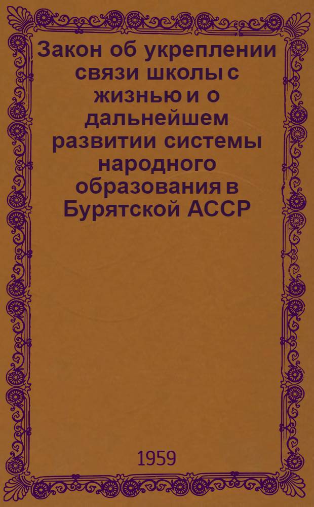 Закон об укреплении связи школы с жизнью и о дальнейшем развитии системы народного образования в Бурятской АССР. Постановление Совета Министров Бурятской АССР о порядке и сроках перехода на новую систему народного образования. 14 августа 1959 г.