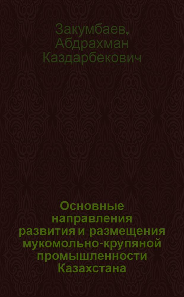 Основные направления развития и размещения мукомольно-крупяной промышленности Казахстана : Автореферат дис. на соискание учен. степени кандидата экон. наук