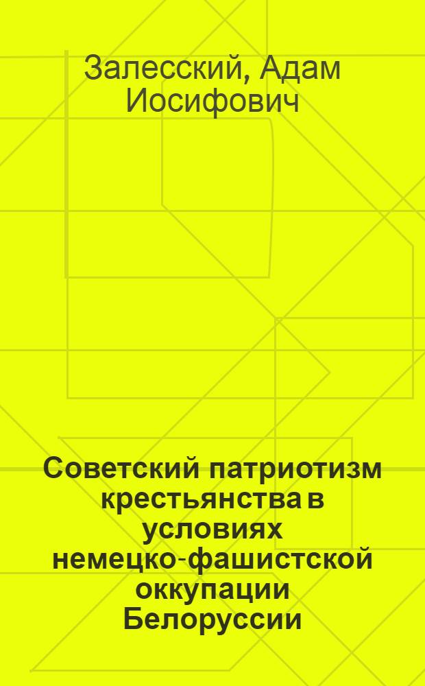 Советский патриотизм крестьянства в условиях немецко-фашистской оккупации Белоруссии (1941-1944 гг.) : Автореферат дис. на соискание учен. степени доктора ист. наук
