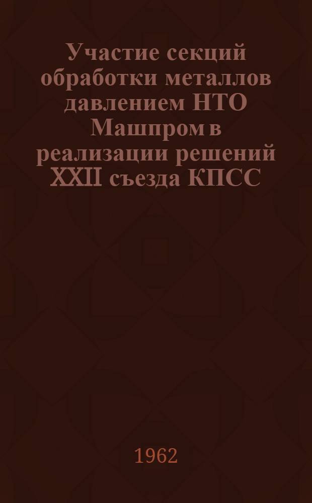 Участие секций обработки металлов давлением НТО Машпром в реализации решений XXII съезда КПСС : Доклад проф. Залесского В.И., прочит. на расширенном заседании Секции обработки металлов давлением с представителями обл. секций 11 янв. 1962 г. Решение Расширенного собрания Секции обработки металлов давлением Центрального правления НТО Машпром совместно с представителями секций областных правлений от 11 января 1962 г.