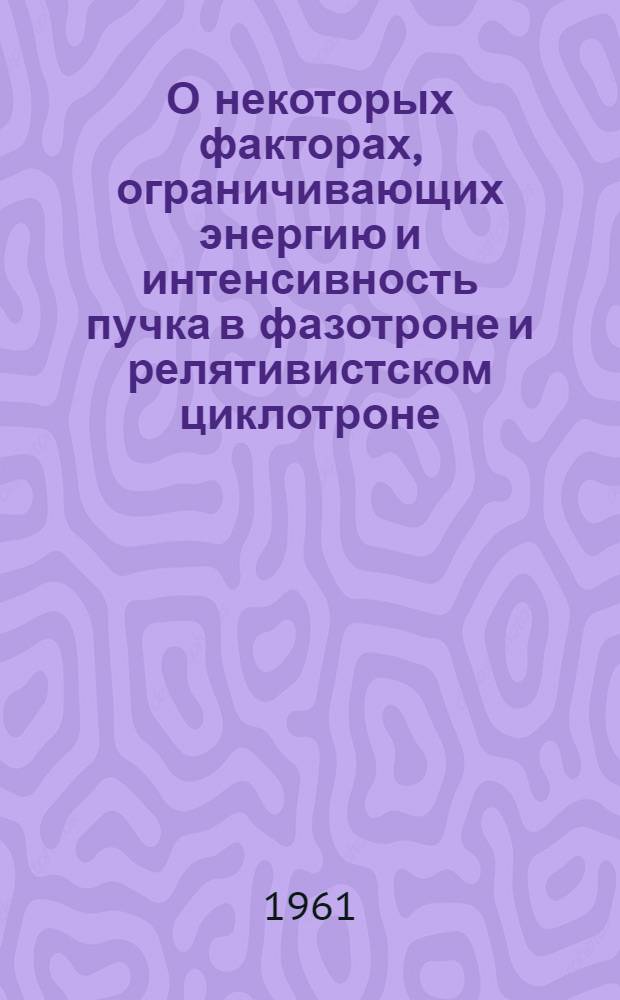О некоторых факторах, ограничивающих энергию и интенсивность пучка в фазотроне и релятивистском циклотроне : Доклад, представленный на соискание ученой степени канд. физ.-мат. наук по совокупности работ