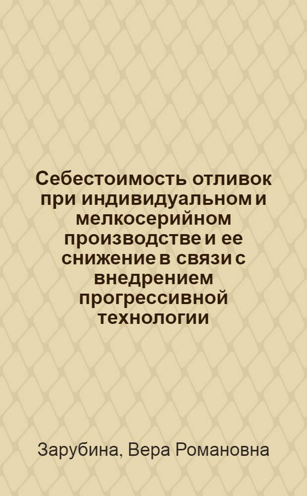 Себестоимость отливок при индивидуальном и мелкосерийном производстве и ее снижение в связи с внедрением прогрессивной технологии : Доклад на Второй экон. конференции ЦНИИТМаш